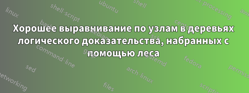 Хорошее выравнивание по узлам в деревьях логического доказательства, набранных с помощью леса