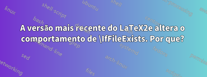 A versão mais recente do LaTeX2e altera o comportamento de \IfFileExists. Por que?