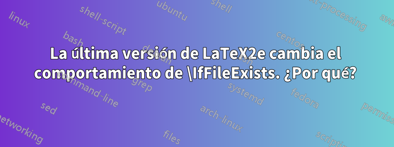 La última versión de LaTeX2e cambia el comportamiento de \IfFileExists. ¿Por qué?