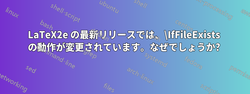 LaTeX2e の最新リリースでは、\IfFileExists の動作が変更されています。なぜでしょうか?