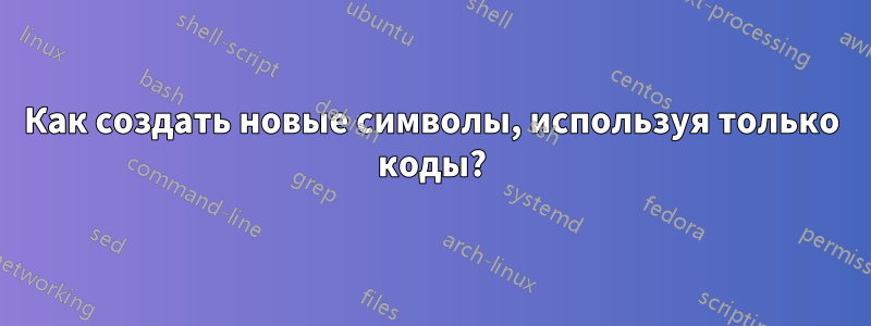 Как создать новые символы, используя только коды?