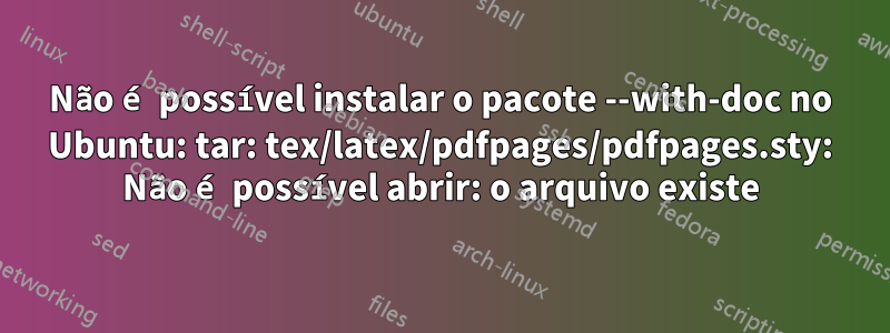 Não é possível instalar o pacote --with-doc no Ubuntu: tar: tex/latex/pdfpages/pdfpages.sty: Não é possível abrir: o arquivo existe