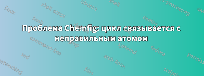 Проблема Chemfig: цикл связывается с неправильным атомом