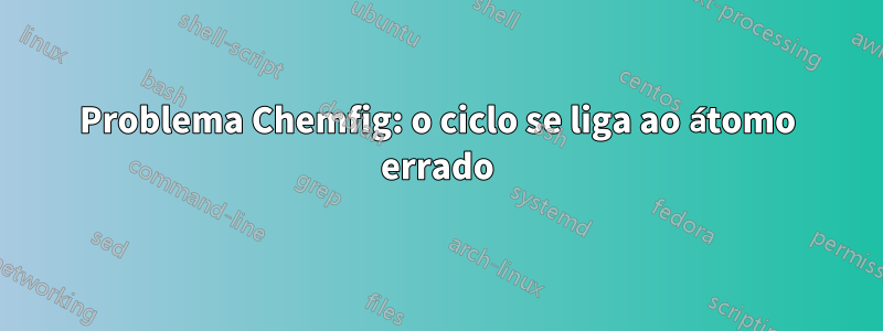 Problema Chemfig: o ciclo se liga ao átomo errado