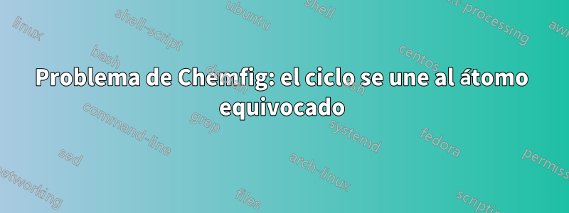 Problema de Chemfig: el ciclo se une al átomo equivocado