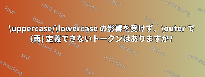 \uppercase/\lowercase の影響を受けず、\outer で (再) 定義できないトークンはありますか?