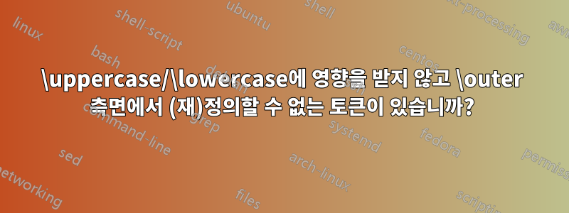 \uppercase/\lowercase에 영향을 받지 않고 \outer 측면에서 (재)정의할 수 없는 토큰이 있습니까?