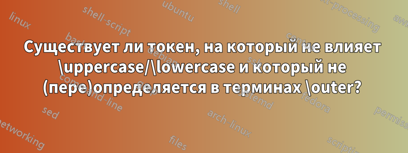 Существует ли токен, на который не влияет \uppercase/\lowercase и который не (пере)определяется в терминах \outer?