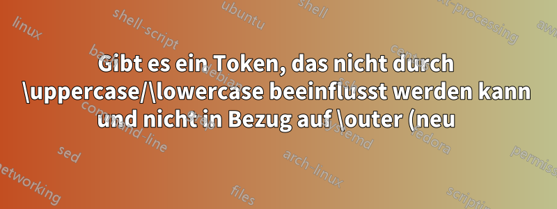 Gibt es ein Token, das nicht durch \uppercase/\lowercase beeinflusst werden kann und nicht in Bezug auf \outer (neu) definiert werden kann?