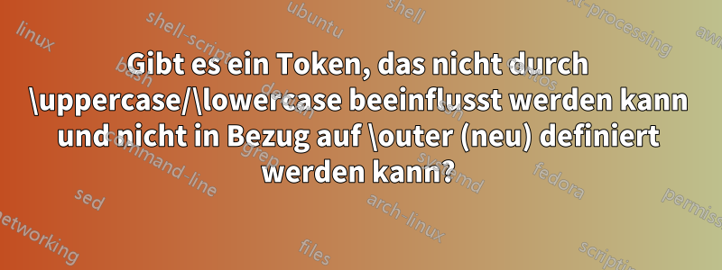 Gibt es ein Token, das nicht durch \uppercase/\lowercase beeinflusst werden kann und nicht in Bezug auf \outer (neu) definiert werden kann?