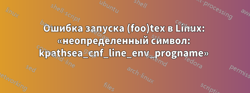 Ошибка запуска (foo)tex в Linux: «неопределенный символ: kpathsea_cnf_line_env_progname»
