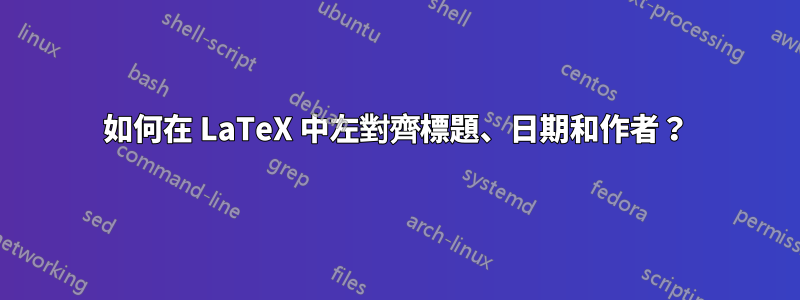如何在 LaTeX 中左對齊標題、日期和作者？