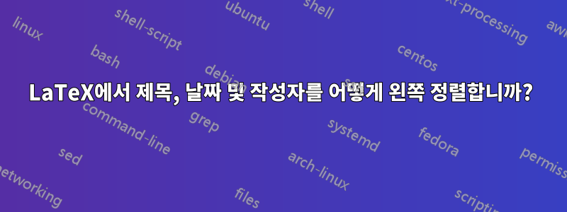 LaTeX에서 제목, 날짜 및 작성자를 어떻게 왼쪽 정렬합니까?