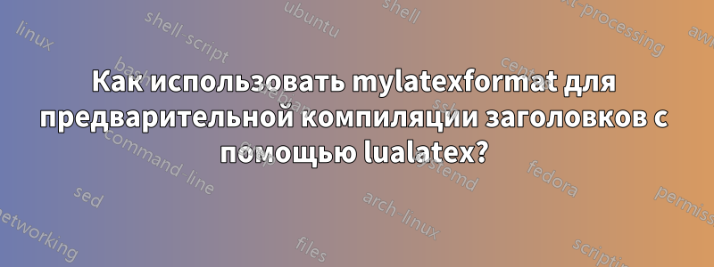 Как использовать mylatexformat для предварительной компиляции заголовков с помощью lualatex?