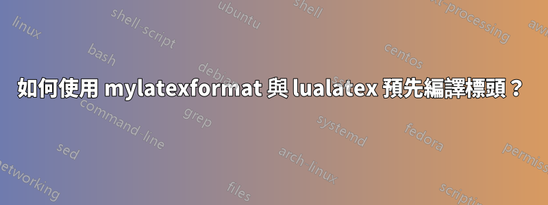 如何使用 mylatexformat 與 lualatex 預先編譯標頭？