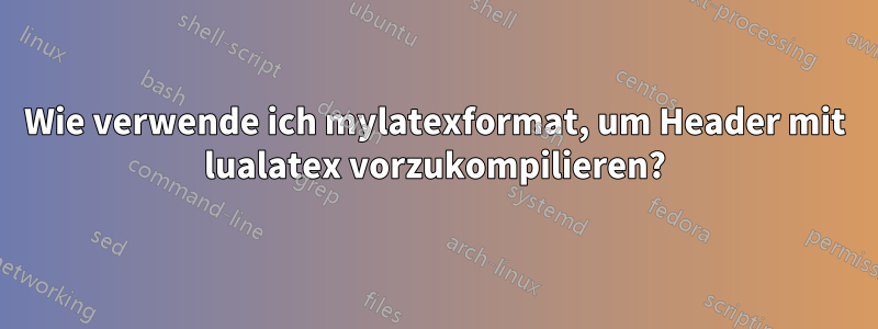 Wie verwende ich mylatexformat, um Header mit lualatex vorzukompilieren?