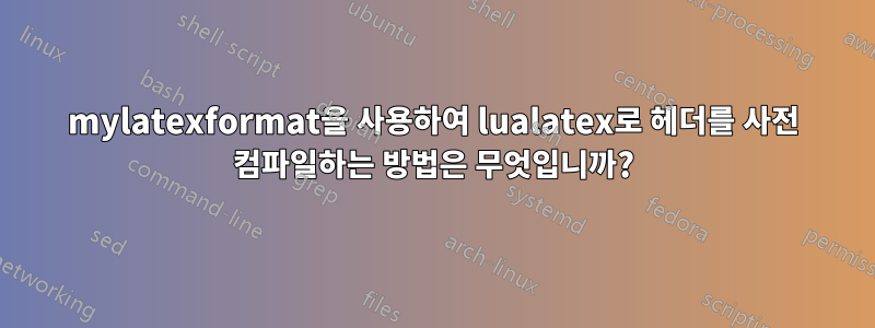 mylatexformat을 사용하여 lualatex로 헤더를 사전 컴파일하는 방법은 무엇입니까?