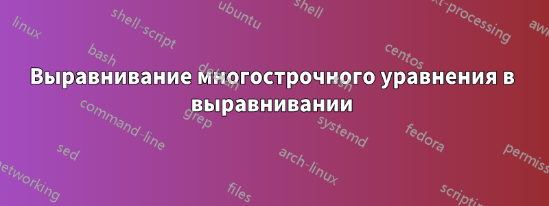 Выравнивание многострочного уравнения в выравнивании