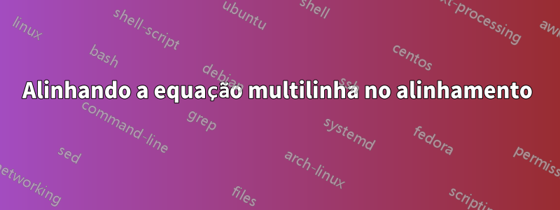 Alinhando a equação multilinha no alinhamento
