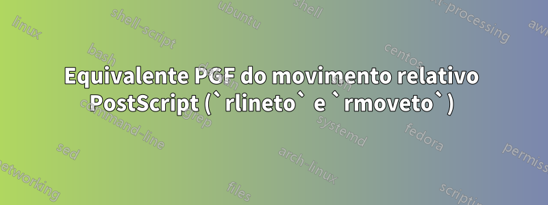 Equivalente PGF do movimento relativo PostScript (`rlineto` e `rmoveto`)