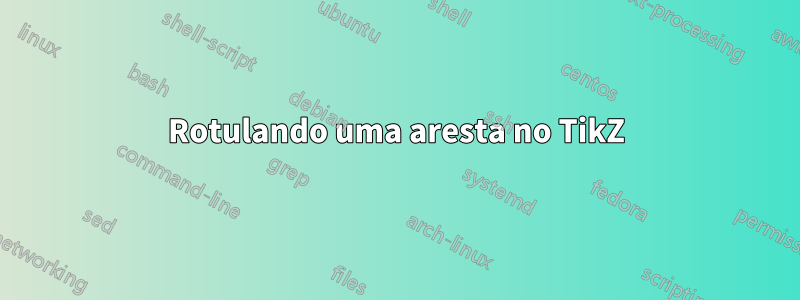 Rotulando uma aresta no TikZ