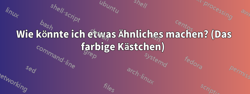 Wie könnte ich etwas Ähnliches machen? (Das farbige Kästchen) 