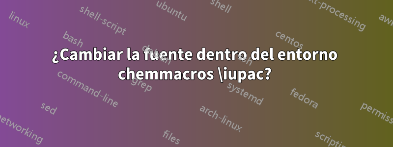 ¿Cambiar la fuente dentro del entorno chemmacros \iupac?