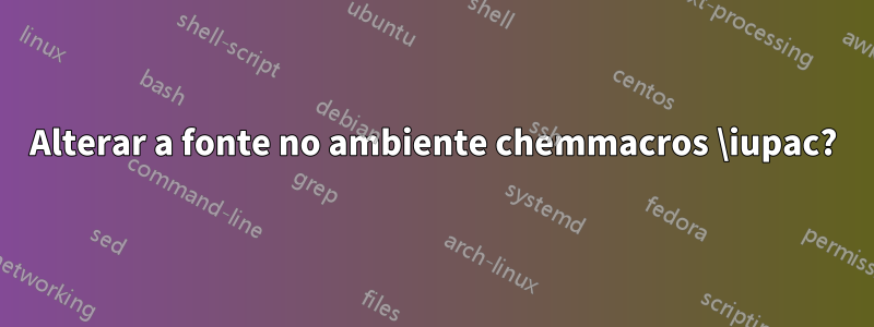 Alterar a fonte no ambiente chemmacros \iupac?