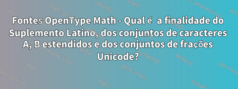 Fontes OpenType Math - Qual é a finalidade do Suplemento Latino, dos conjuntos de caracteres A, B estendidos e dos conjuntos de frações Unicode?
