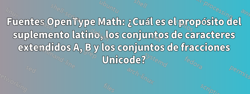 Fuentes OpenType Math: ¿Cuál es el propósito del suplemento latino, los conjuntos de caracteres extendidos A, B y los conjuntos de fracciones Unicode?