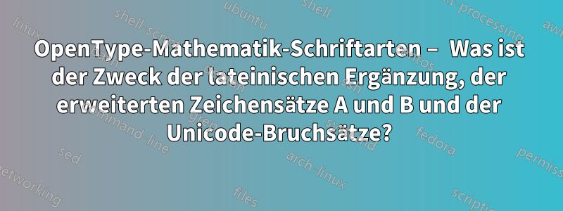 OpenType-Mathematik-Schriftarten – Was ist der Zweck der lateinischen Ergänzung, der erweiterten Zeichensätze A und B und der Unicode-Bruchsätze?