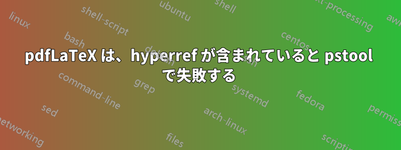 pdfLaTeX は、hyperref が含まれていると pstool で失敗する