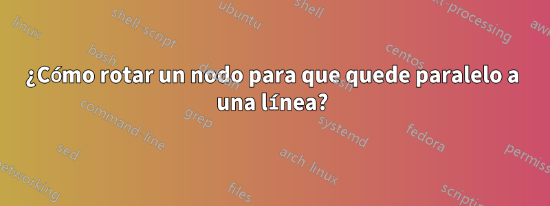 ¿Cómo rotar un nodo para que quede paralelo a una línea?