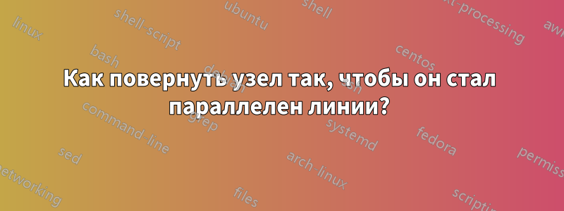 Как повернуть узел так, чтобы он стал параллелен линии?