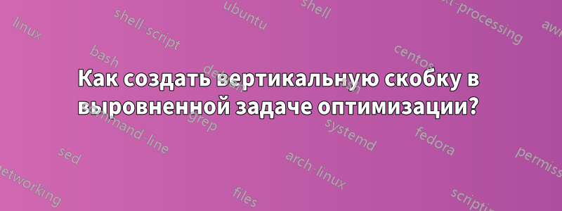 Как создать вертикальную скобку в выровненной задаче оптимизации?