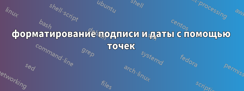 форматирование подписи и даты с помощью точек