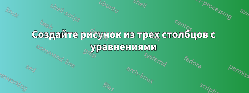 Создайте рисунок из трех столбцов с уравнениями