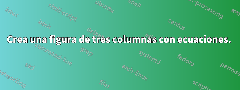 Crea una figura de tres columnas con ecuaciones.