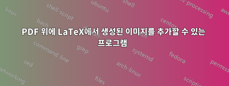 PDF 위에 LaTeX에서 생성된 이미지를 추가할 수 있는 프로그램 