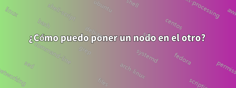 ¿Cómo puedo poner un nodo en el otro?