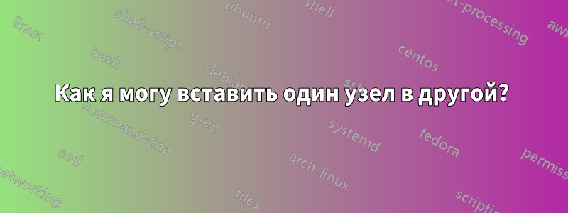 Как я могу вставить один узел в другой?