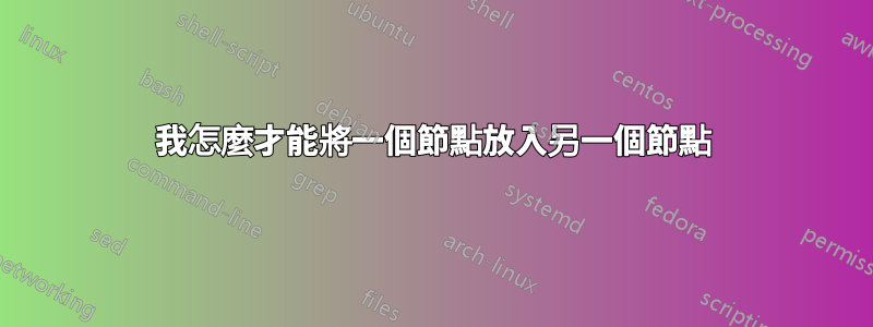 我怎麼才能將一個節點放入另一個節點
