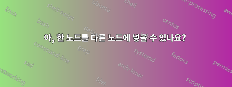아, 한 노드를 다른 노드에 넣을 수 있나요?