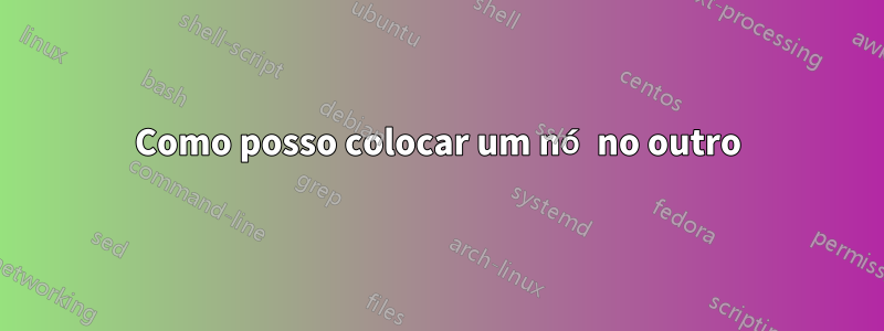 Como posso colocar um nó no outro