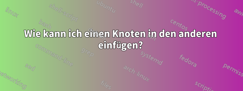 Wie kann ich einen Knoten in den anderen einfügen?
