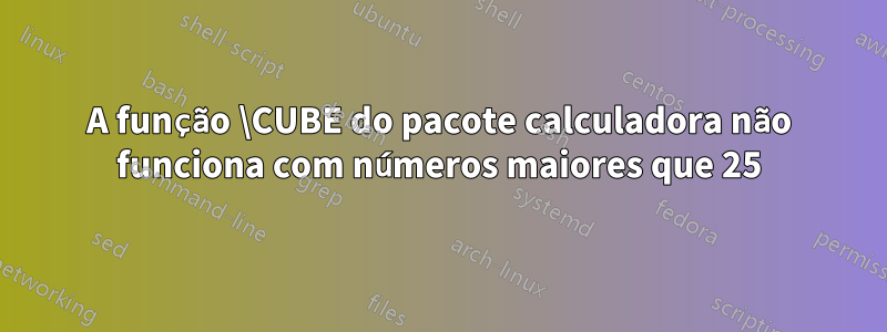A função \CUBE do pacote calculadora não funciona com números maiores que 25