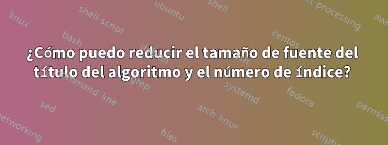 ¿Cómo puedo reducir el tamaño de fuente del título del algoritmo y el número de índice?