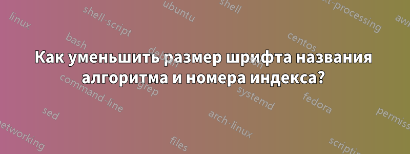 Как уменьшить размер шрифта названия алгоритма и номера индекса?