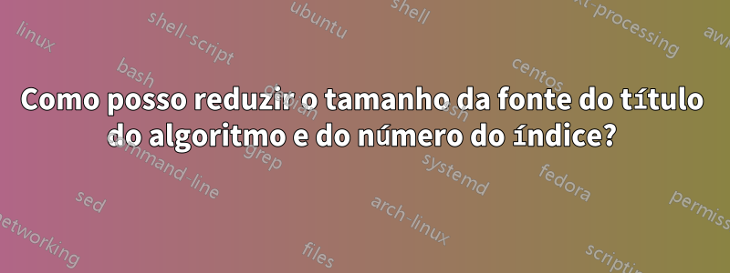 Como posso reduzir o tamanho da fonte do título do algoritmo e do número do índice?