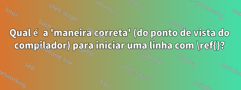 Qual é a 'maneira correta' (do ponto de vista do compilador) para iniciar uma linha com \ref{}?